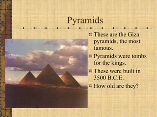 Pyramids These are the Giza pyramids, the most famous. Pyramids were tombs for the kings. These were built in 3500 B.C.E. How old are they? 