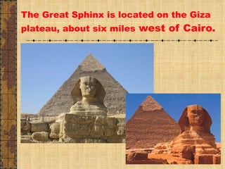 The Great Sphinx is located on the Giza plateau, about six miles  west of Cairo. 