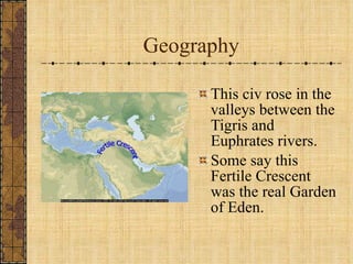 Geography This civ rose in the valleys between the Tigris and Euphrates rivers. Some say this Fertile Crescent was the real Garden of Eden. 