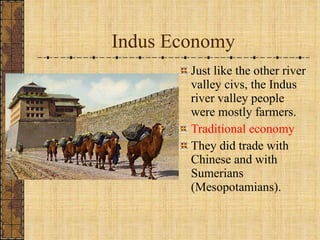 Indus Economy Just like the other river valley civs, the Indus river valley people were mostly farmers. Traditional economy They did trade with Chinese and with Sumerians (Mesopotamians). 