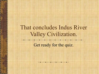 That concludes Indus River Valley Civilization. Get ready for the quiz. 