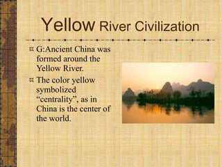 Yellow  River Civilization G:Ancient China was formed around the Yellow River. The color yellow symbolized “centrality”, as in China is the center of the world. 