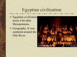 Egyptian civilization
Egyptian civilization
arose a bit after
Mesopotamia.
Geography: It was
centered around the
Nile River.
 