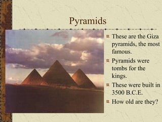 Pyramids
These are the Giza
pyramids, the most
famous.
Pyramids were
tombs for the
kings.
These were built in
3500 B.C.E.
How old are they?
 