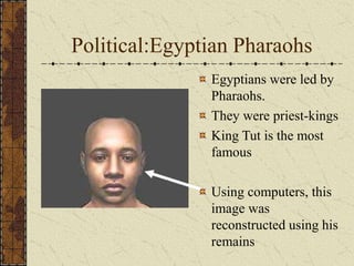 Political:Egyptian Pharaohs
Egyptians were led by
Pharaohs.
They were priest-kings
King Tut is the most
famous
Using computers, this
image was
reconstructed using his
remains
 