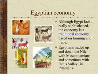 Egyptian economy
Although Egypt looks
really sophisticated,
the economy is a
traditional economy
based on farming and
trade.
Egyptians traded up
and down the Nile,
with Mesopotamians
and sometimes with
Indus Valley (in
Pakistan)
 