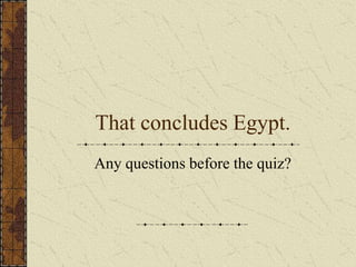That concludes Egypt.
Any questions before the quiz?
 