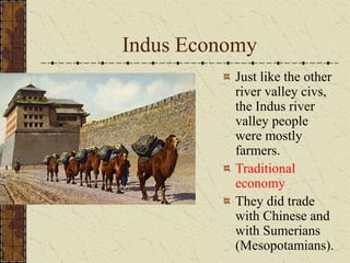 Indus Economy
Just like the other
river valley civs,
the Indus river
valley people
were mostly
farmers.
Traditional
economy
They did trade
with Chinese and
with Sumerians
(Mesopotamians).
 