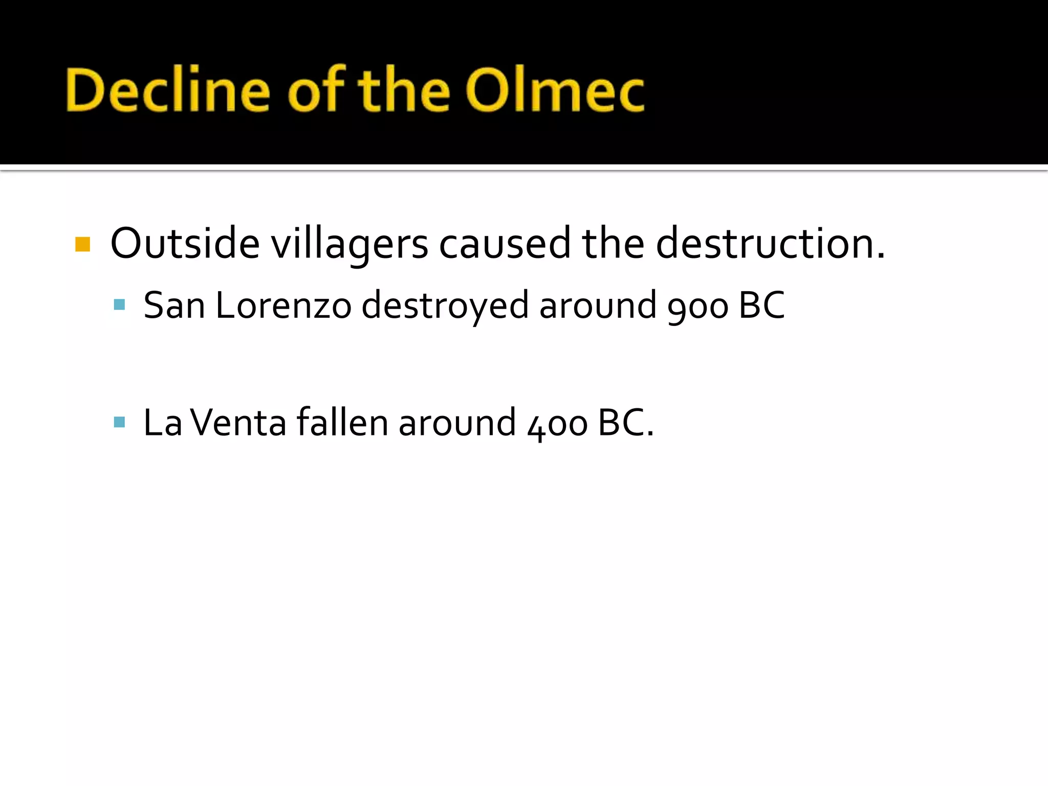 Decline of the OlmecOutside villagers caused the destruction.San Lorenzo destroyed around 900 BCLa Venta fallen around 400 BC.