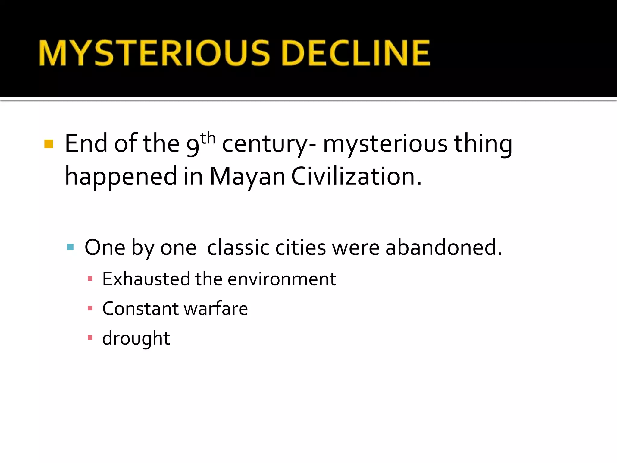 MYSTERIOUS DECLINEEnd of the 9th century- mysterious thing happened in Mayan Civilization. One by one  classic cities were abandoned.Exhausted the environmentConstant warfaredrought