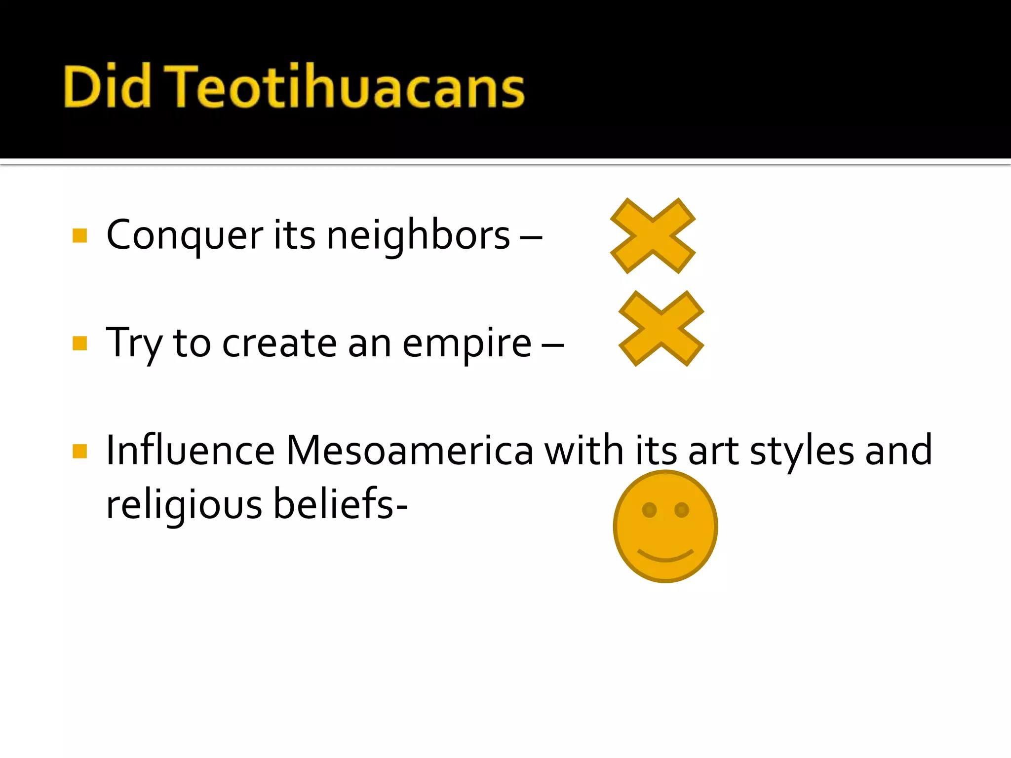 Did TeotihuacansConquer its neighbors – Try to create an empire –Influence Mesoamerica with its art styles and religious beliefs- 