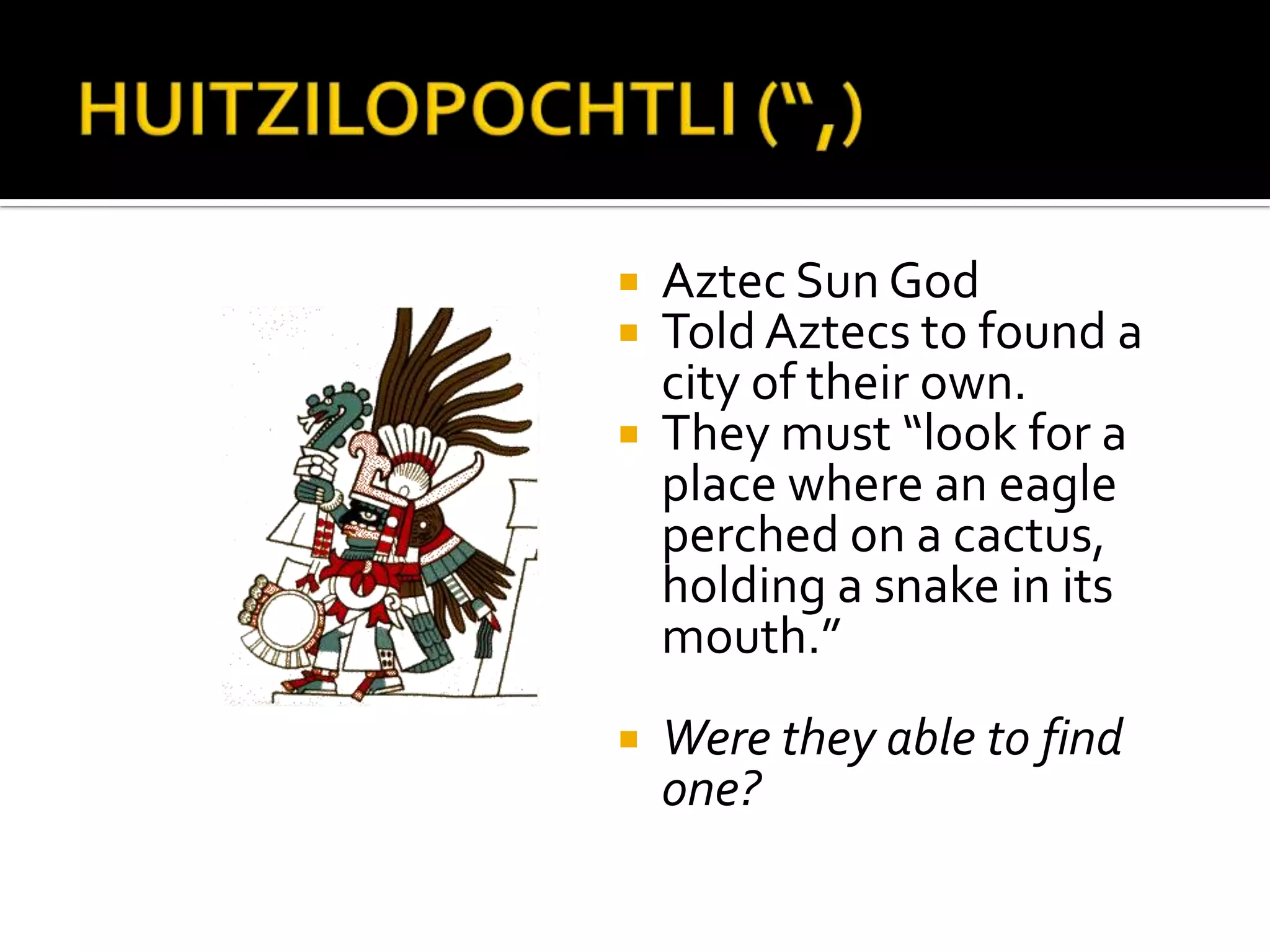 HUITZILOPOCHTLI (“,)Aztec Sun GodTold Aztecs to found a city of their own.They must “look for a place where an eagle perched on a cactus, holding a snake in its mouth.”Were they able to find one? 