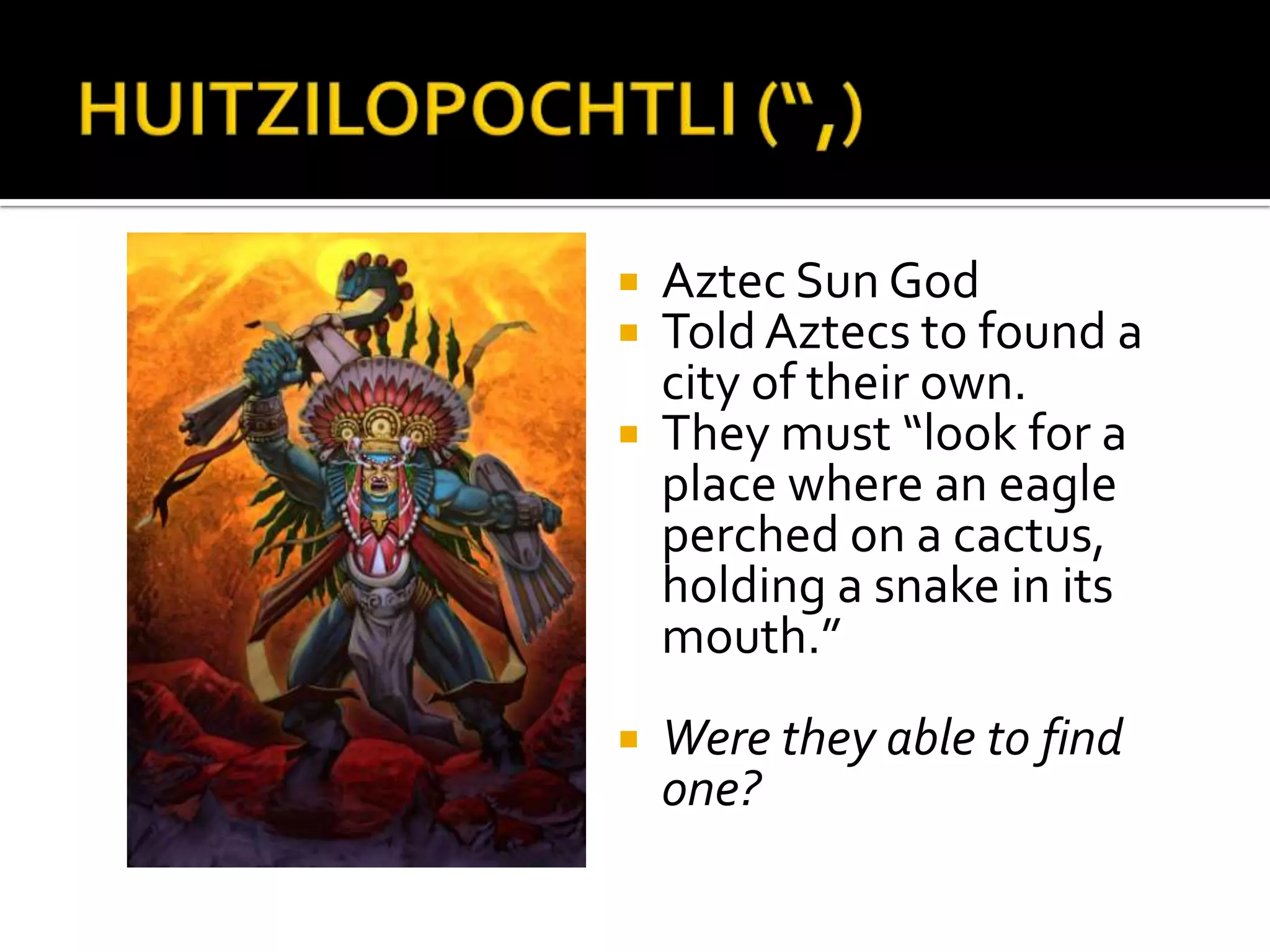 HUITZILOPOCHTLI (“,)Aztec Sun GodTold Aztecs to found a city of their own.They must “look for a place where an eagle perched on a cactus, holding a snake in its mouth.”Were they able to find one? 