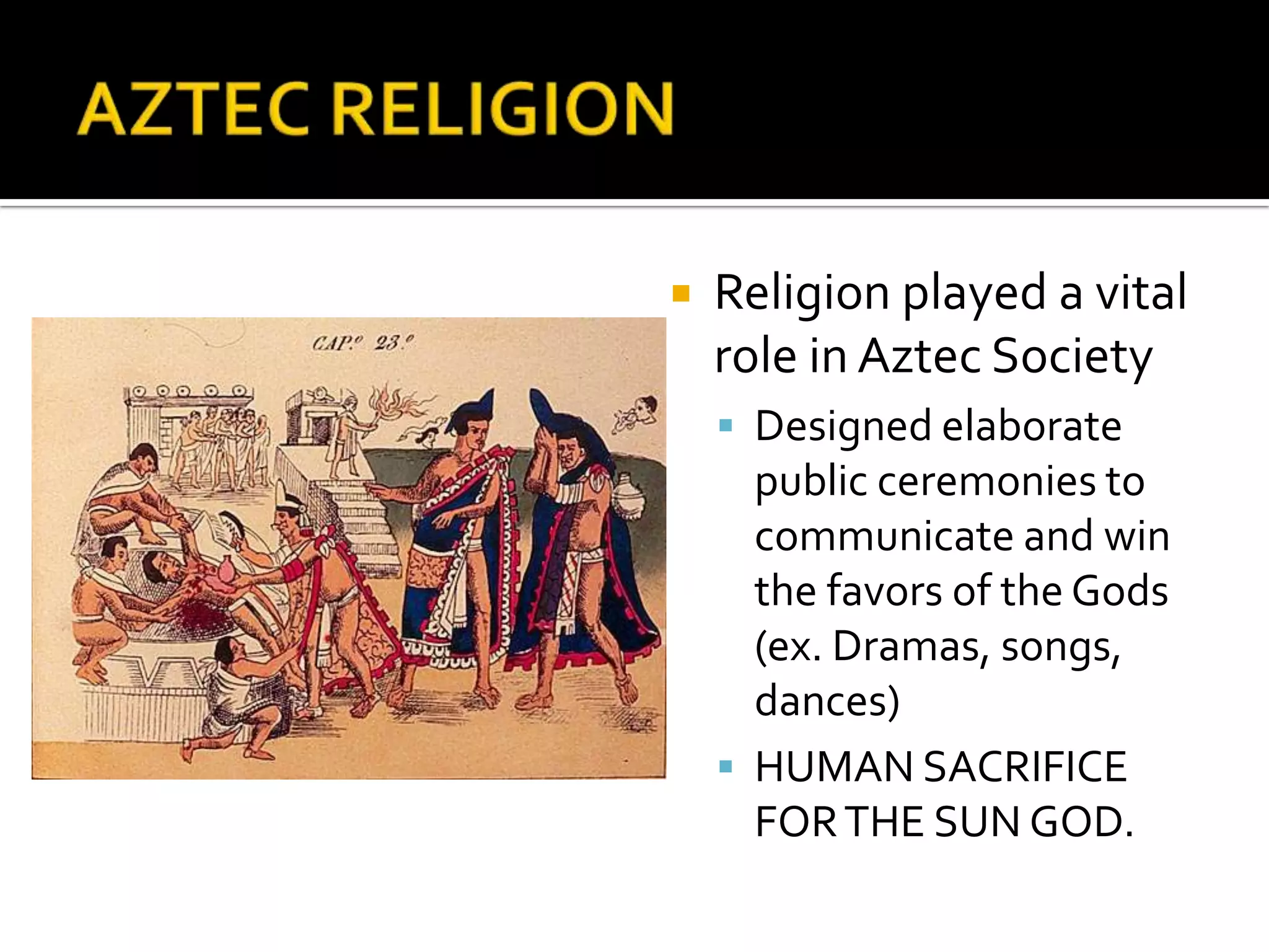 AZTEC RELIGIONReligion played a vital role in Aztec SocietyDesigned elaborate public ceremonies to communicate and win the favors of the Gods (ex. Dramas, songs, dances)HUMAN SACRIFICE FOR THE SUN GOD.