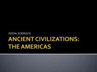 ANCIENT CIVILIZATIONS:THE AMERICAS SOCIAL SCIENCE III 