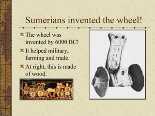 Sumerians invented the wheel!
The wheel was
invented by 6000 BC!
It helped military,
farming and trade.
At right, this is made
of wood.

 