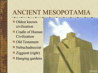 ANCIENT MESOPOTAMIA
Oldest known
civilization
Cradle of Human
Civilization
Old Testament
Nebuchadnezzar
Ziggurat (right)
Hanging gardens

 