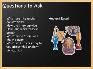 Questions to Ask What are the ancient civilizations How did they survive How long were they in power What made them lose their power What was interesting to you about this ancient civilization     Ancient Egypt 