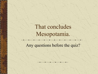 That concludes
Mesopotamia.
Any questions before the quiz?
 