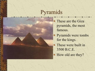 Pyramids
These are the Giza
pyramids, the most
famous.
Pyramids were tombs
for the kings.
These were built in
3500 B.C.E.
How old are they?
 