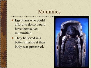 Mummies
Egyptians who could
afford to do so would
have themselves
mummified.
They believed in a
better afterlife if their
body was preserved.
 