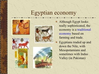 Egyptian economy
Although Egypt looks
really sophisticated, the
economy is a traditional
economy based on
farming and trade.
Egyptians traded up and
down the Nile, with
Mesopotamians and
sometimes with Indus
Valley (in Pakistan)
 