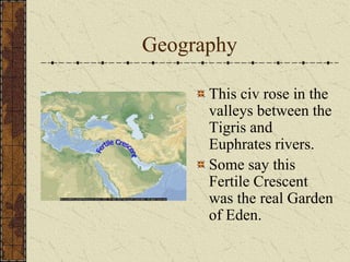 Geography
This civ rose in the
valleys between the
Tigris and
Euphrates rivers.
Some say this
Fertile Crescent
was the real Garden
of Eden.
 