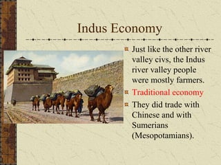 Indus Economy
Just like the other river
valley civs, the Indus
river valley people
were mostly farmers.
Traditional economy
They did trade with
Chinese and with
Sumerians
(Mesopotamians).
 