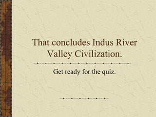 That concludes Indus River
Valley Civilization.
Get ready for the quiz.
 