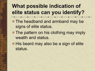 What possible indication of
elite status can you identify?
The headband and armband may be
signs of elite status.
The pattern on his clothing may imply
wealth and status.
His beard may also be a sign of elite
status.
 