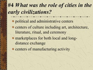 #4 What was the role of cities in the
early civilizations?
political and administrative centers
centers of culture including art, architecture,
literature, ritual, and ceremony
marketplaces for both local and long-
distance exchange
centers of manufacturing activity
 
