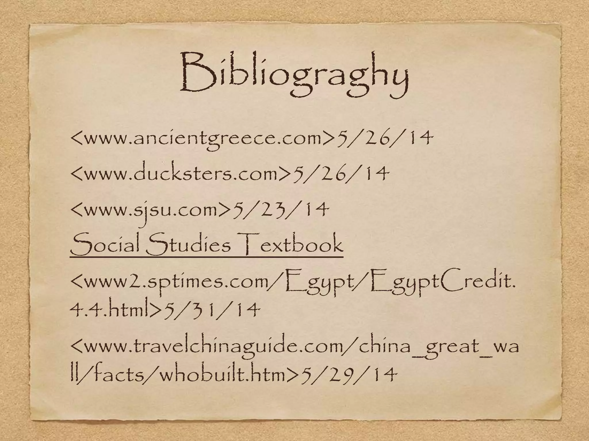 Bibliograghy
<www.ancientgreece.com>5/26/14
<www.ducksters.com>5/26/14
<www.sjsu.com>5/23/14
Social Studies Textbook
<www2.sptimes.com/Egypt/EgyptCredit.
4.4.html>5/31/14
<www.travelchinaguide.com/china_great_wa
ll/facts/whobuilt.htm>5/29/14
 
