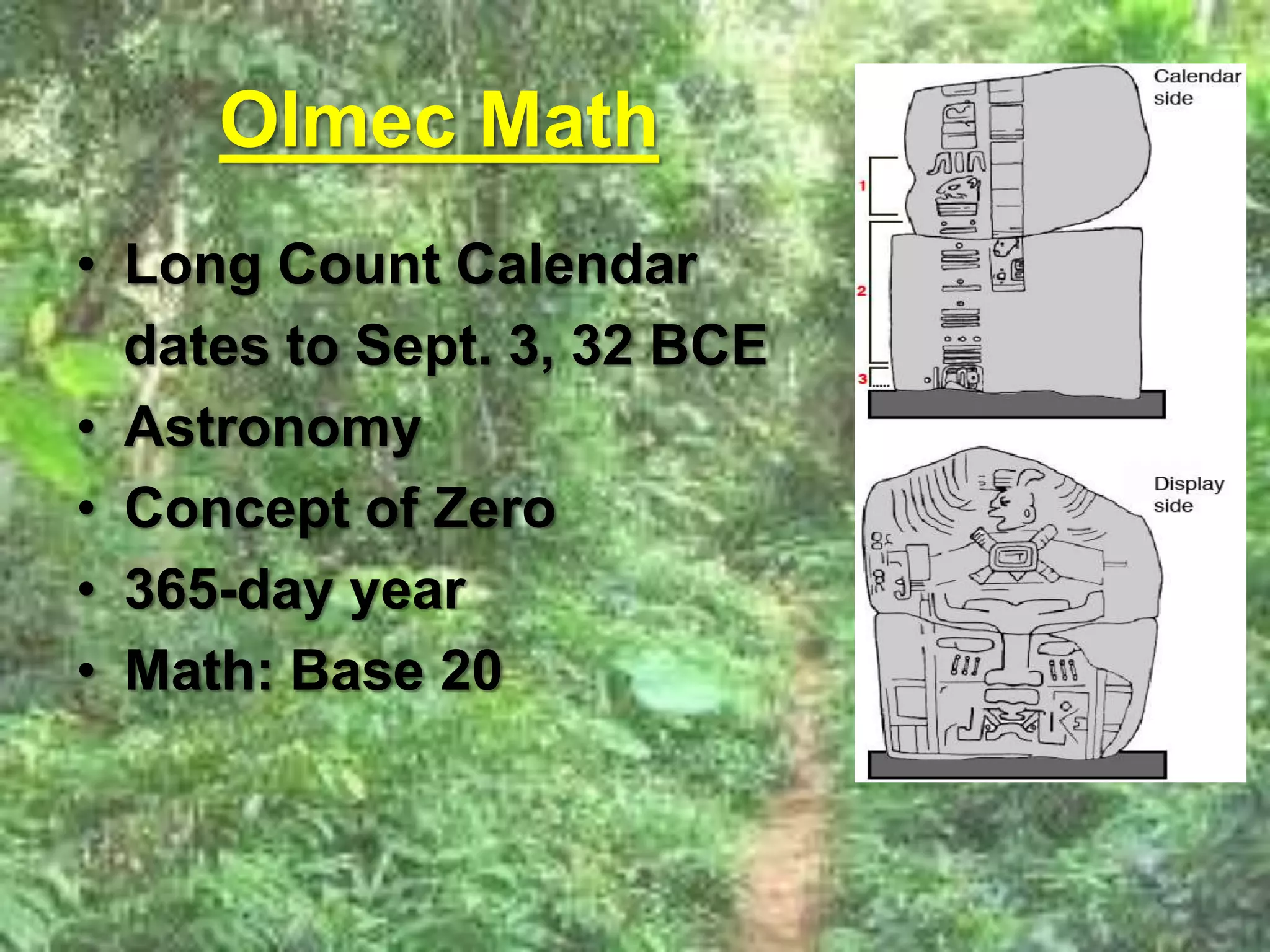 Olmec Math 
• Long Count Calendar 
dates to Sept. 3, 32 BCE 
• Astronomy 
• Concept of Zero 
• 365-day year 
• Math: Base 20 
 
