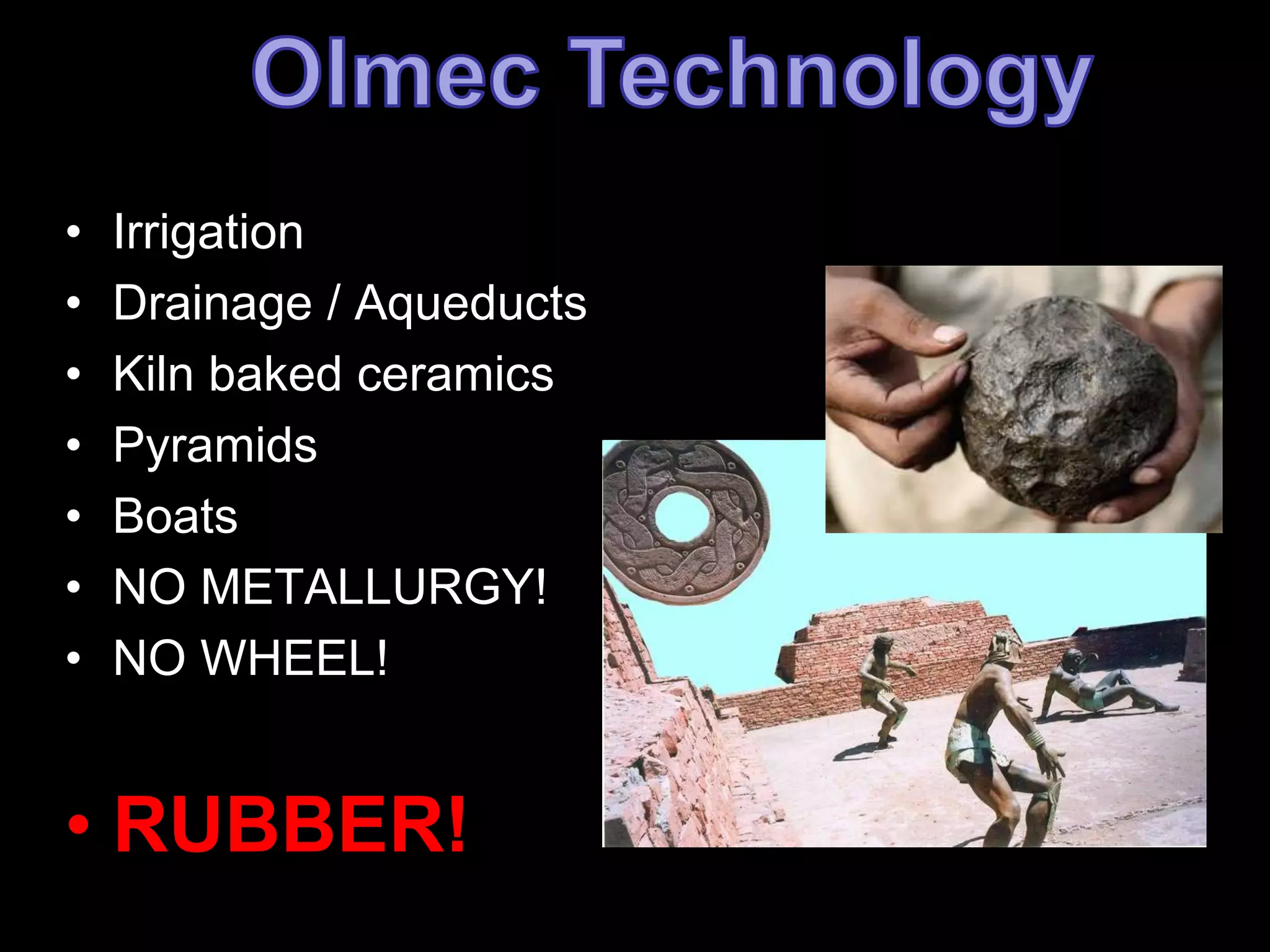 • Irrigation 
• Drainage / Aqueducts 
• Kiln baked ceramics 
• Pyramids 
• Boats 
• NO METALLURGY! 
• NO WHEEL! 
• RUBBER! 
 