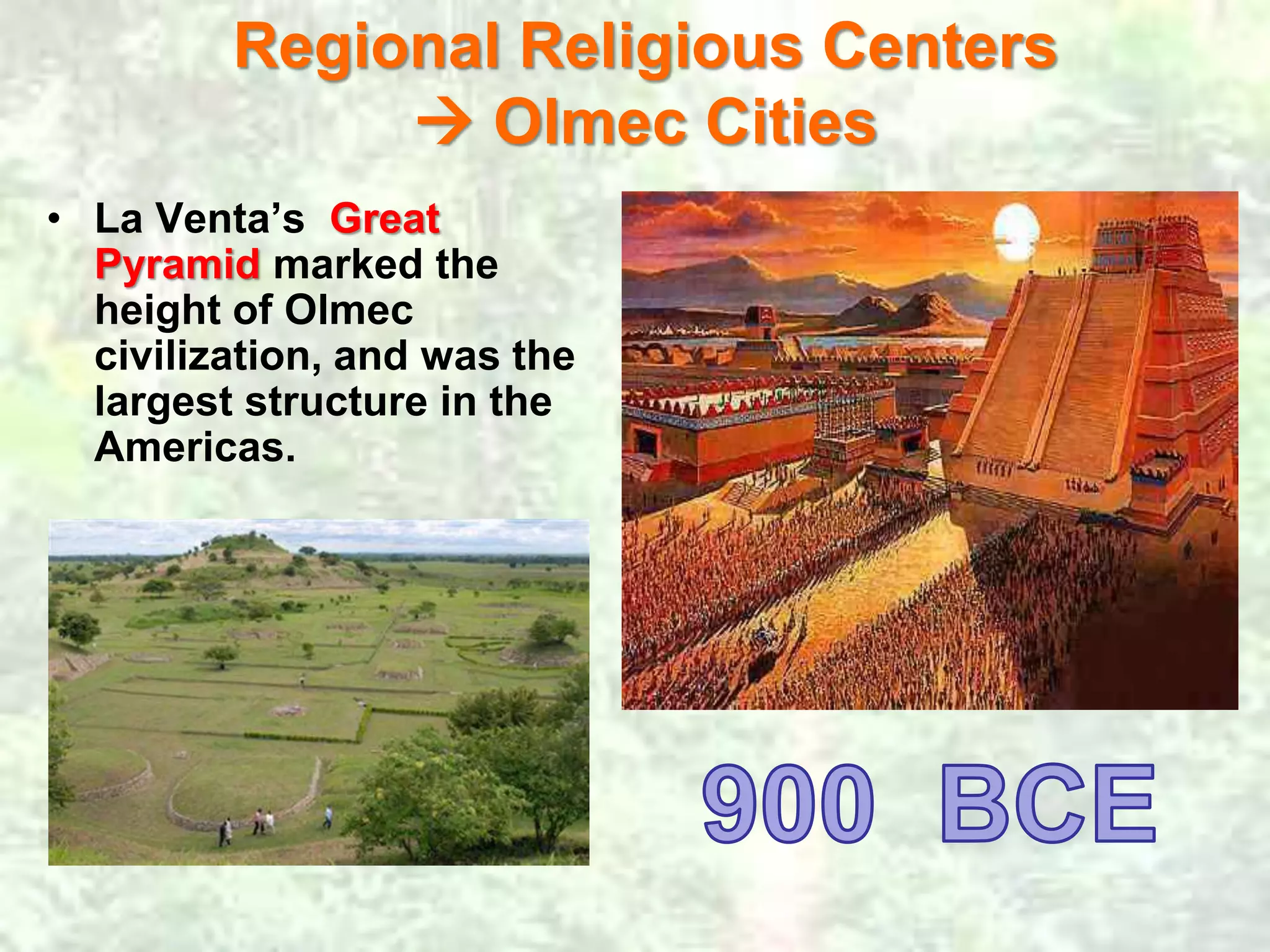 Regional Religious Centers 
 Olmec Cities 
• La Venta’s Great 
Pyramid marked the 
height of Olmec 
civilization, and was the 
largest structure in the 
Americas. 
 