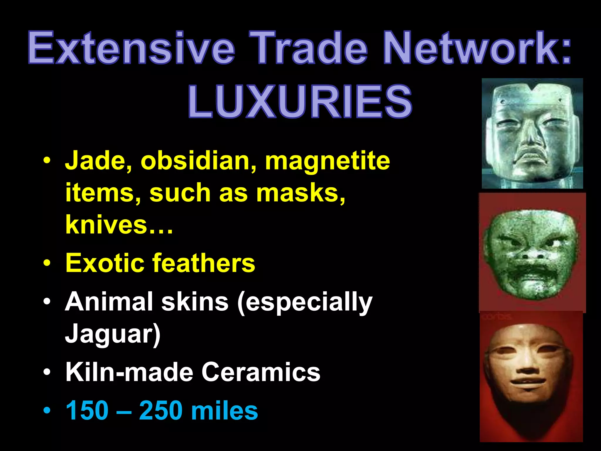 • Jade, obsidian, magnetite 
items, such as masks, 
knives… 
• Exotic feathers 
• Animal skins (especially 
Jaguar) 
• Kiln-made Ceramics 
• 150 – 250 miles 
 