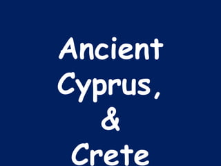 Ancient 
Cyprus, 
& 
Crete 
 