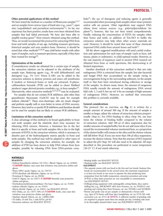 PROTOCOL

                                                                       Other potential applications of this method                                    links31; the use of detergents and reducing agents is generally
                                                                       We have tested the method on a number of Pleistocene samples12,17              recommended when processing fresh samples where intact proteins
                                                                       and on samples from various types of fossil sites (e.g., caves12, open         and/or cells are present. Other ingredients may support DNA
                                                                       sites (unpublished) and permafrost environments17). So far, our                release from various sources (e.g., polyvinylpyrrolidone for
                                                                       experience has been positive; results have even been obtained from             plants32); however, this has not been tested comprehensively.
                                                                       samples that had failed previously. We have also been able to                  Finally, reducing the concentration of EDTA for samples other
                                                                       amplify nuclear genes17 from extracts obtained using this method.              than bones and teeth, or addition of Tris-HCl to buffer the
                                                                       Thus, we would recommend this protocol for extracting DNA from                 extraction solution may help when other source materials are
                                                                       bone and teeth samples of any age, including museum specimens,                 used. However, it should be noted that none of these chemicals
                                                                       historical samples and even modern bone. However, it should be                 improved DNA yields from ancient bones and teeth12.
                                                                       noted that other methods22,28,29 may yield better results with other              All the above suggested modiﬁcations will need careful evalua-
                                                                       types of samples, such as museum specimens, especially if they have            tion and optimization for each type of sample (such as feces, soft
                                                                       been treated for storage30.
© 2007 Nature Publishing Group http://www.nature.com/natureprotocols




                                                                                                                                                      tissues, plants or sediments), to yield optimal results. However, as
                                                                                                                                                      the vast majority of sequences used in ancient DNA research are
                                                                       Optimization of the method                                                     obtained from bone or teeth specimens, this shortcoming is of
                                                                       If unsatisfactory results are obtained for a certain type of sample,           limited importance.
                                                                       the extraction solution can be adjusted to the attributes of the                  Another drawback of this extraction method is that not only
                                                                       sample type. Reducing agents (e.g., 50 mM dithiothreitol) and                  endogenous DNA is extracted from the sample, but also bacterial
                                                                       detergents (e.g., 1% (v/v) Triton X-100) can be added to the                   and fungal DNA that accumulated on the sample owing to
                                                                       extraction solution to destroy proteins and intact cell membranes              microorganisms living in the surrounding sediment, on the sample
                                                                       if modern or historical bones or teeth are extracted. N-phena-                 itself or that have been introduced during collection or storage
                                                                       cylthiazolium bromide (PTB) can be added to cleave Maillard                    of the samples. As shown many times, the amount of exogenous
                                                                       products (sugar-derived protein crosslinks, e.g., in feces samples)31.         DNA usually exceeds the amount of endogenous DNA several
                                                                       Alternatively, other extraction methods14,15,22,29 may be evaluated.           fold (refs. 1, 5 and 9, but see ref. 4 for an example of high amounts
                                                                          For samples that do not contain PCR inhibitors, salts other than            of endogenous DNA). However, no method that overcomes
                                                                       guanidinium thiocyanate (GuSCN) may be used, for example                       this problem is currently available.
                                                                       sodium chloride12. These non-chaotropic salts are much cheaper
                                                                       and perform equally well or even better in terms of DNA recovery.              General considerations
                                                                       However, they tend to co-purify PCR inhibitors and therefore should            This protocol (for an overview, see Fig. 1) is written for a
                                                                       not be used for samples that are likely to contain PCR inhibitors.             sample amount of around 500 mg. If the amount of sample is
                                                                                                                                                      smaller or larger, adjust the volume of extraction solution proport-
                                                                       Limitations of this extraction method                                          ionally (Step 6). For DNA binding to silica (Step 10), use four
                                                                       A clear advantage of this method is its broad applicability to bone            times the volume of binding buffer compared to the volume
                                                                       and teeth samples and the relatively short time necessary for                  of extraction solution. Add 100 ml of silica suspension also for
                                                                       obtaining DNA extracts. However, a limitation lies in the fact                 smaller amounts of sample/buffer, but do not add more silica if you
                                                                       that it is speciﬁc to bone and teeth samples; this is due to the high          exceed the recommended volumes mentioned here, as a proportion
                                                                       amounts of EDTA in the extraction solution, which is necessary to              of the elution buffer will remain in the silica and the elution volume
                                                                       dissolve part of the hydroxylapatite matrix speciﬁc to bone and                will fall below 50 ml. If you use more than 100 ml silica suspension,
                                                                       teeth samples. The method may well be adapted to other types of                increase the elution volume. Note that the amount of HCl required
                                                                       samples by changing the extraction solution; for example, the                  to adjust the pH (Step 10) will also need to be adjusted. All steps
                                                                       addition of PTB has been shown to help DNA release from feces                  described in this procedure are performed at room temperature
                                                                       samples, possibly by releasing DNA from DNA–protein cross-                     (20–23 1C) if not stated otherwise.


                                                                       MATERIALS
                                                                       REAGENTS                                                                       . Binding buffer (see REAGENT SETUP)
                                                                       . Sodium hypochlorite solution (10–13%)—Bleach (Sigma, cat. no. 425044)        . Washing buffer (see REAGENT SETUP)
                                                                         ! CAUTION Alkaline, may cause skin irritation; wear protective clothes and   EQUIPMENT
                                                                         gloves.                                                                      . Two separate rooms with one hood in the ﬁrst and two hoods (laminar ﬂow
                                                                       . Water, HPLC–grade (Sigma, cat. no. 270733)                                     hoods are recommended) in the second room; the minimum requirement
                                                                       . EDTA disodium salt dihydrate (Sigma, cat. no. E5134)                           is at least two hoods in one room to separate the dust-producing bone
                                                                       . Proteinase K (Sigma, cat. no. P6556)                                           preparation from the buffer preparation, extraction procedure and setup
                                                                       . GuSCN (Sigma, cat. no. G9277) ! CAUTION Harmful; wear protective               of PCR, as these latter processes are very susceptible to contamination
                                                                         clothes and gloves.                                                            (see EQUIPMENT SETUP)
                                                                       . Tris(hydroxymethyl)aminomethane (Tris base) (Sigma, cat. no. T1503)          . Drilling/cutting equipment with exchangeable cutting blades, discs and/or
                                                                       . Sodium chloride (Sigma, cat. no. S7653)                                        drilling bits (e.g., MICROMOT 40/E from Proxxon, cat. no. NO28515, and
                                                                       . Silicon dioxide (Sigma, cat. no. S5631) (see REAGENT SETUP)                    grinding and cutting discs from Proxxon, cat. nos. NO28812 and NO28830)
                                                                       . HCl (Fluka, cat. no. 17077) 30% w/v ! CAUTION Acidic, may cause skin         . Mortar and pestle (one set per sample) or alternatively a freezer mill
                                                                         irritation; wear protective clothes and gloves.                                (e.g., Spex 6770 freezer mill from Spex SamplePrep, cat. no. 6770-230) with
                                                                       . Absolute ethanol (Merck, cat. no. 1.00983.2500)                                accessories (cat. no. 6751) m CRITICAL A sufﬁcient number of grinding vials
                                                                       . TE buffer, 10 mM Tris, 1 mM EDTA, pH 8.0                                       are required to prepare more than one sample per day. Grinding vials need
                                                                       . Extraction solution (see REAGENT SETUP)                                        to be thoroughly cleaned before reuse (see EQUIPMENT SETUP).


                                                                                                                                                                                NATURE PROTOCOLS | VOL.2 NO.7 | 2007 | 1757
 
