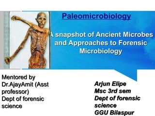 Paleomicrobiology
A snapshot of Ancient Microbes
and Approaches to Forensic
Microbiology
Arjun Elipe
Msc 3rd sem
Dept of forensic
science
GGU Bilaspur
Mentored by
Dr.AjayAmit (Asst
professor)
Dept of forensic
science
 