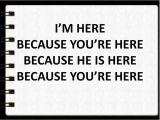 I’M HERE
BECAUSE YOU’RE HERE
BECAUSE HE IS HERE
BECAUSE YOU’RE HERE
 