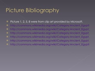 Picture 1, 2, 5, 8 were from clip art provided by Microsoft. http://commons.wikimedia.org/wiki/Category:Ancient_Egyptian_Map http://commons.wikimedia.org/wiki/Category:Ancient_Egypt_Golden_Mask http://commons.wikimedia.org/wiki/Category:Ancient_Egypt_Houses http://commons.wikimedia.org/wiki/Category:Ancient_Egypt_Food http://commons.wikimedia.org/wiki/Category:Ancient_Egypt_Newborn_Child http://commons.wikimedia.org/wiki/Category:Ancient_Egyptian_Clothing 