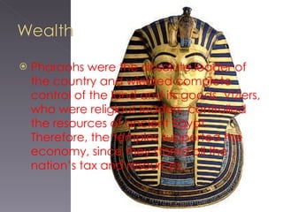 Pharaohs were the absolute leader of the country and wielded complete control of the land and its goods. Viziers, who were religious leaders, controlled the resources of ancient Egypt. Therefore, the temples supported the economy, since they stored all the nation’s tax and resources. 