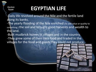 EGYPTIAN LIFE<br />-Daily life revolved around the Nile and the fertile land  along its banks. <br />-The yearly flooding ...