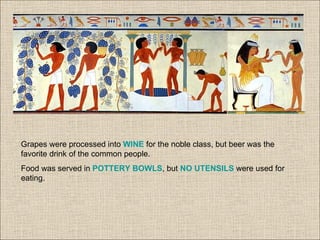 Grapes were processed into WINE for the noble class, but beer was the
favorite drink of the common people.
Food was served in POTTERY BOWLS, but NO UTENSILS were used for
eating.
 
