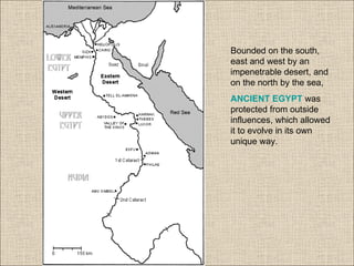 Bounded on the south,
east and west by an
impenetrable desert, and
on the north by the sea,
ANCIENT EGYPT was
protected from outside
influences, which allowed
it to evolve in its own
unique way.
 
