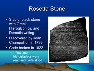 Rosetta Stone
• Slab of black stone
  with Greek,
  Hieroglyphics, and
  Demotic writing
• Discovered by Jean
  Champollion in 1799
• Code broken in 1822
  – **first time
    hieroglyphics were
    read and understood
 