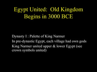 Egypt United: Old Kingdom
      Begins in 3000 BCE


• Dynasty I : Palette of King Narmer
• In pre-dynastic Egypt, each village had own gods
• King Narmer united upper & lower Egypt (see
  crown symbols united)
 