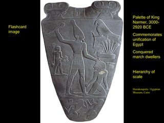 Palette of King
            Narmer, 3000-
Flashcard   2920 BCE
image
            Commemorates
            unification of
            Egypt
            Conquered
            march dwellers


            Hierarchy of
            scale

            Hierakonpolis / Egyptian
            Museum, Cairo
 