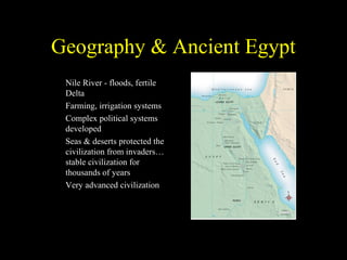 Geography & Ancient Egypt
•   Nile River - floods, fertile
    Delta
•   Farming, irrigation systems
•   Complex political systems
    developed
•   Seas & deserts protected the
    civilization from invaders…
    stable civilization for
    thousands of years
•   Very advanced civilization
 
