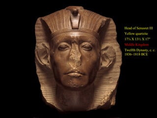 Head of Senusret III
                   Yellow quartzite
                   17¾ X 13½ X 17"
                   Middle Kingdom
More realistic     Twelfth Dynasty, c. c.
Looks tired,       1836–1818 BCE
older
Dynamic King
who led 4
expeditions into
Nubia;
overhauled
administration
 